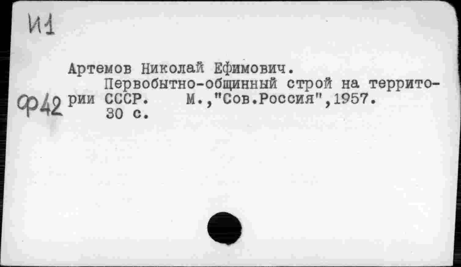 ﻿И1
Артемов Николай Ефимович.
Первобытно-общинный строй на террито-
Ф42рии с3^:
М. /’Сов.Россия",1957.